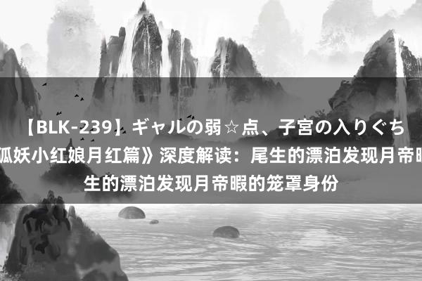 【BLK-239】ギャルの弱☆点、子宮の入りぐちぃ EMIRI 《狐妖小红娘月红篇》深度解读：尾生的漂泊发现月帝暇的笼罩身份