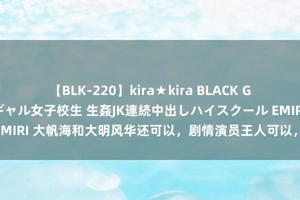 【BLK-220】kira★kira BLACK GAL 留年5年目のお姉黒ギャル女子校生 生姦JK連続中出しハイスクール EMIRI 大帆海和大明风华还可以，剧情演员王人可以，关键是看的惊魂动魄！