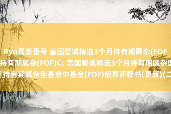 Ryo最新番号 富国智诚精选3个月持有期羼杂(FOF)A，富国智诚精选3个月持有期羼杂(FOF)C: 富国智诚精选3个月持有期羼杂型基金中基金(FOF)招募评释书(更新)(二0二四年第一号)