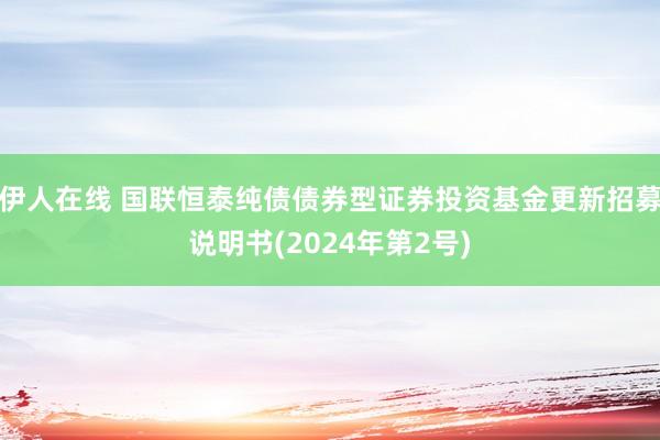 伊人在线 国联恒泰纯债债券型证券投资基金更新招募说明书(2024年第2号)