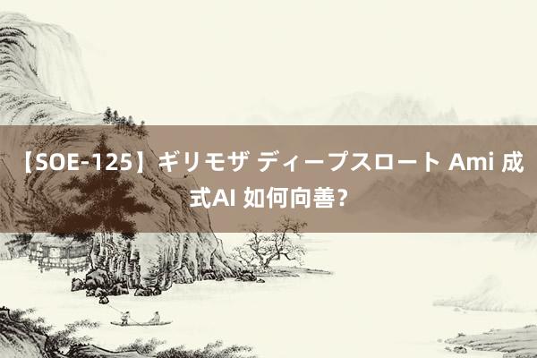 【SOE-125】ギリモザ ディープスロート Ami 成式AI 如何向善？