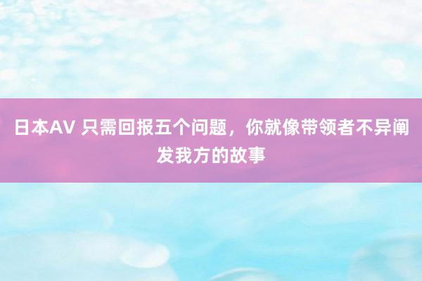 日本AV 只需回报五个问题，你就像带领者不异阐发我方的故事