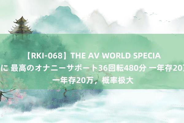 【RKI-068】THE AV WORLD SPECIAL あなただけに 最高のオナニーサポート36回転480分 一年存20万，概率极大