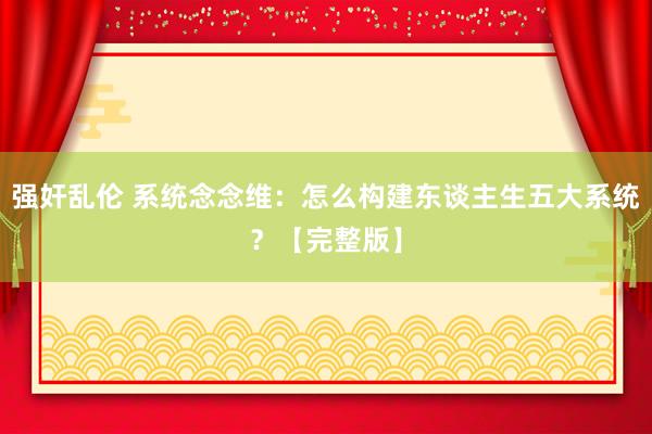 强奸乱伦 系统念念维：怎么构建东谈主生五大系统？【完整版】