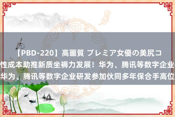 【PBD-220】高画質 プレミア女優の美尻コレクション8時間 壮大耐性成本助推新质坐褥力发展！华为、腾讯等数字企业研发参加伙同多年保合手高位增长