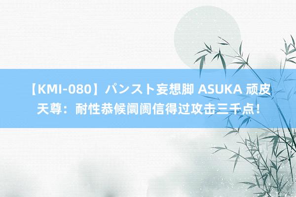 【KMI-080】パンスト妄想脚 ASUKA 顽皮天尊：耐性恭候阛阓信得过攻击三千点！