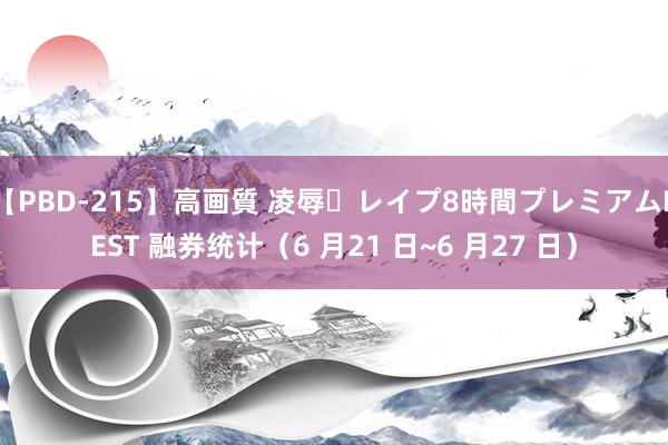 【PBD-215】高画質 凌辱・レイプ8時間プレミアムBEST 融券统计（6 月21 日~6 月27 日）