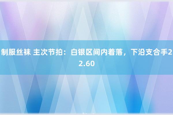 制服丝袜 主次节拍：白银区间内着落，下沿支合手22.60