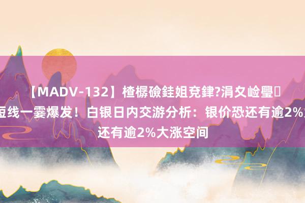 【MADV-132】楂樼礆銈姐兗銉?涓夊崄璺法 银价短线一霎爆发！白银日内交游分析：银价恐还有逾2%大涨空间