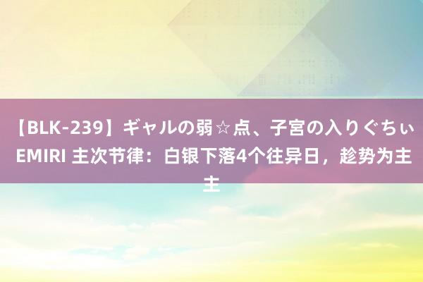 【BLK-239】ギャルの弱☆点、子宮の入りぐちぃ EMIRI 主次节律：白银下落4个往异日，趁势为主