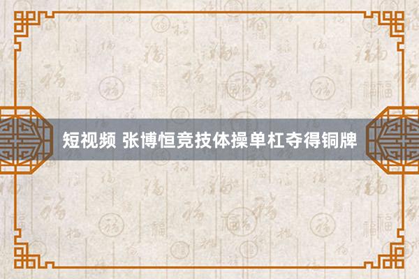 短视频 张博恒竞技体操单杠夺得铜牌