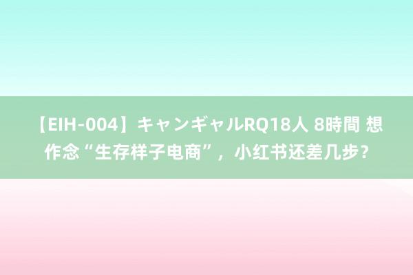 【EIH-004】キャンギャルRQ18人 8時間 想作念“生存样子电商”，小红书还差几步？