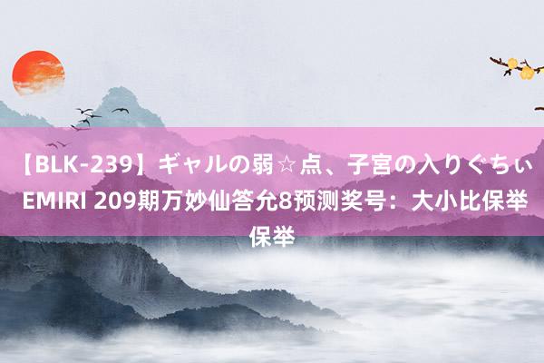 【BLK-239】ギャルの弱☆点、子宮の入りぐちぃ EMIRI 209期万妙仙答允8预测奖号：大小比保举