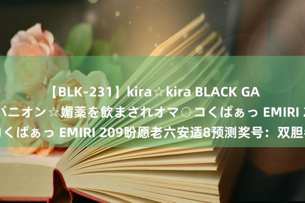 【BLK-231】kira☆kira BLACK GAL 黒ギャル中出し温泉コンパニオン☆媚薬を飲まされオマ○コくぱぁっ EMIRI 209盼愿老六安适8预测奖号：双胆参考