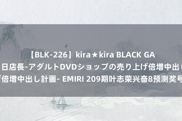 【BLK-226】kira★kira BLACK GAL 黒ギャル露出セクハラ1日店長-アダルトDVDショップの売り上げ倍増中出し計画- EMIRI 209期叶志荣兴奋8预测奖号：杀8码参考