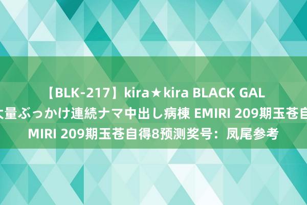 【BLK-217】kira★kira BLACK GAL黒ギャルご奉仕ナース 大量ぶっかけ連続ナマ中出し病棟 EMIRI 209期玉苍自得8预测奖号：凤尾参考