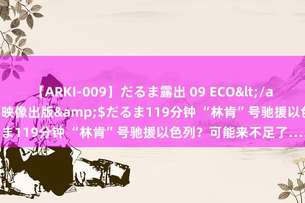 【ARKI-009】だるま露出 09 ECO</a>2008-06-19桃太郎映像出版&$だるま119分钟 “林肯”号驰援以色列？可能来不足了……