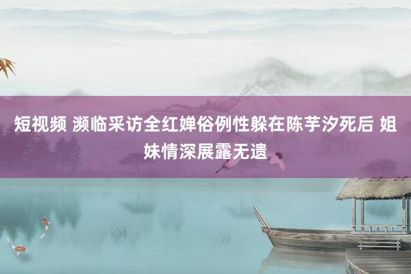 短视频 濒临采访全红婵俗例性躲在陈芋汐死后 姐妹情深展露无遗