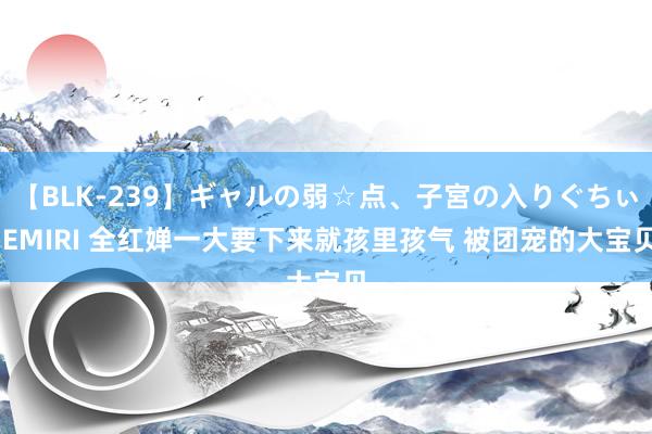 【BLK-239】ギャルの弱☆点、子宮の入りぐちぃ EMIRI 全红婵一大要下来就孩里孩气 被团宠的大宝贝