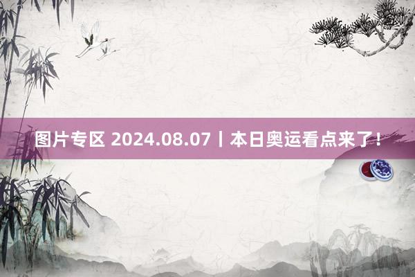 图片专区 2024.08.07丨本日奥运看点来了！