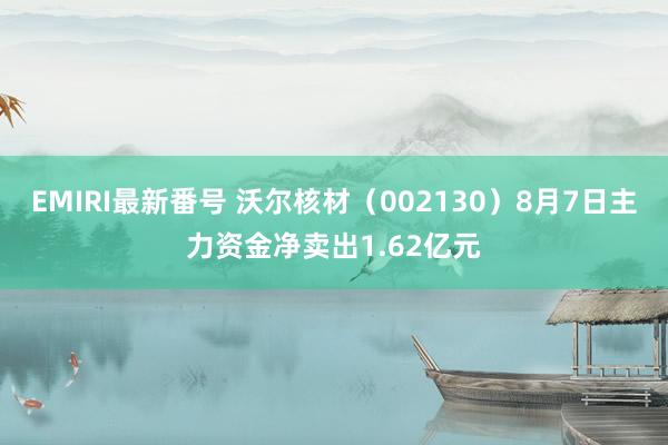 EMIRI最新番号 沃尔核材（002130）8月7日主力资金净卖出1.62亿元