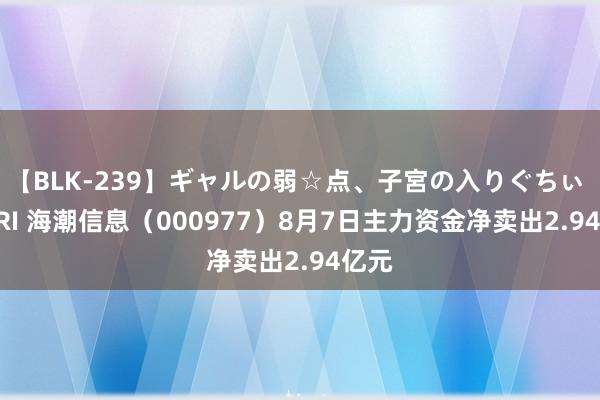 【BLK-239】ギャルの弱☆点、子宮の入りぐちぃ EMIRI 海潮信息（000977）8月7日主力资金净卖出2.94亿元