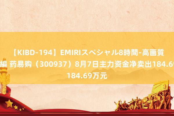 【KIBD-194】EMIRIスペシャル8時間-高画質-特別編 药易购（300937）8月7日主力资金净卖出184.69万元