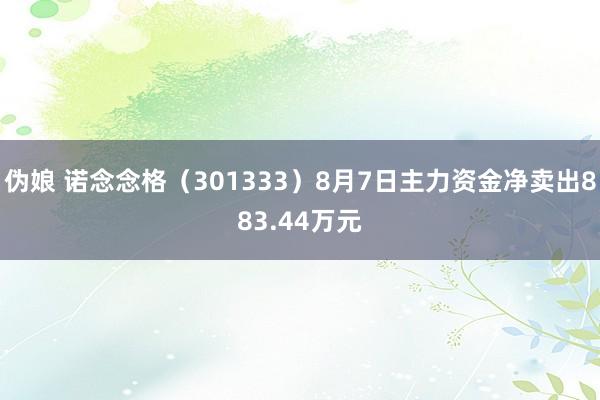 伪娘 诺念念格（301333）8月7日主力资金净卖出883.44万元