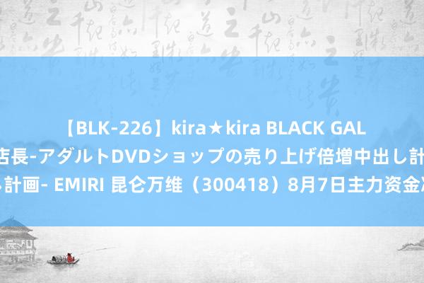 【BLK-226】kira★kira BLACK GAL 黒ギャル露出セクハラ1日店長-アダルトDVDショップの売り上げ倍増中出し計画- EMIRI 昆仑万维（300418）8月7日主力资金净卖出8252.02万元