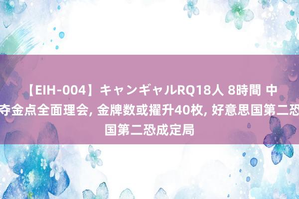 【EIH-004】キャンギャルRQ18人 8時間 中国剩余夺金点全面理会， 金牌数或擢升40枚， 好意思国第二恐成定局