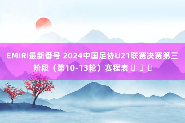 EMIRI最新番号 2024中国足协U21联赛决赛第三阶段（第10-13轮）赛程表 ​​​