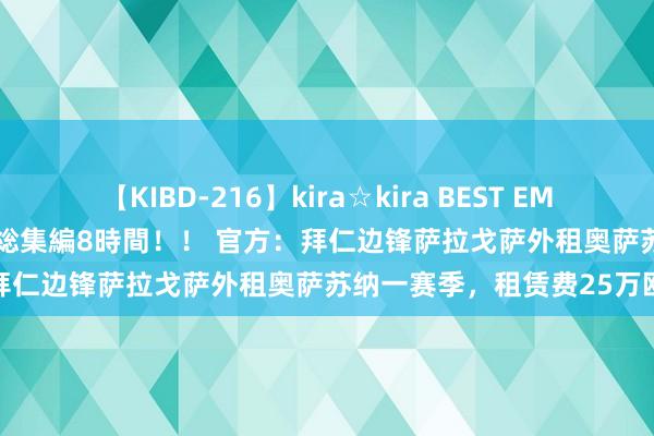 【KIBD-216】kira☆kira BEST EMIRI-中出し性交20発超え-総集編8時間！！ 官方：拜仁边锋萨拉戈萨外租奥萨苏纳一赛季，租赁费25万欧