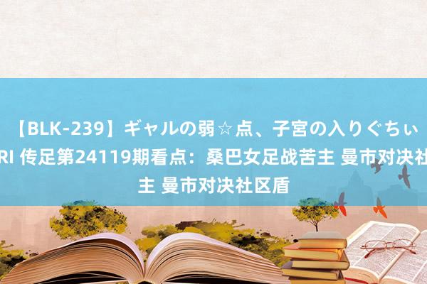 【BLK-239】ギャルの弱☆点、子宮の入りぐちぃ EMIRI 传足第24119期看点：桑巴女足战苦主 曼市对决社区盾