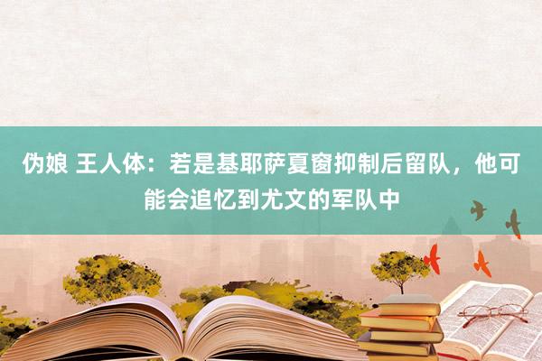 伪娘 王人体：若是基耶萨夏窗抑制后留队，他可能会追忆到尤文的军队中