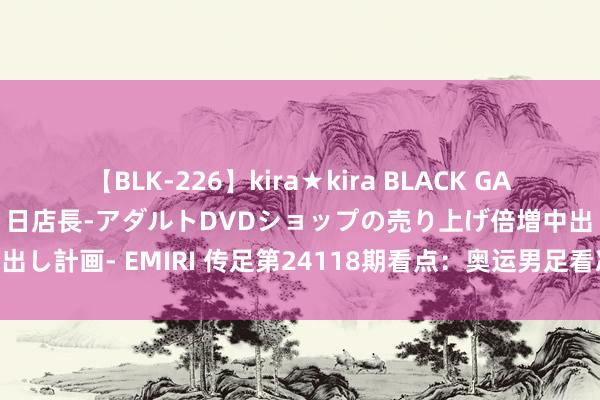 【BLK-226】kira★kira BLACK GAL 黒ギャル露出セクハラ1日店長-アダルトDVDショップの売り上げ倍増中出し計画- EMIRI 传足第24118期看点：奥运男足看决赛 英冠大幕将开启