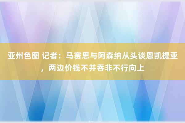 亚州色图 记者：马赛思与阿森纳从头谈恩凯提亚，两边价钱不并吞非不行向上