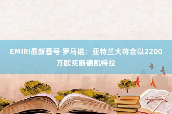 EMIRI最新番号 罗马诺：亚特兰大将会以2200万欧买断德凯特拉