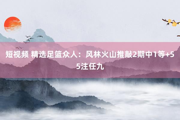 短视频 精选足篮众人：风林火山推敲2期中1等+55注任九