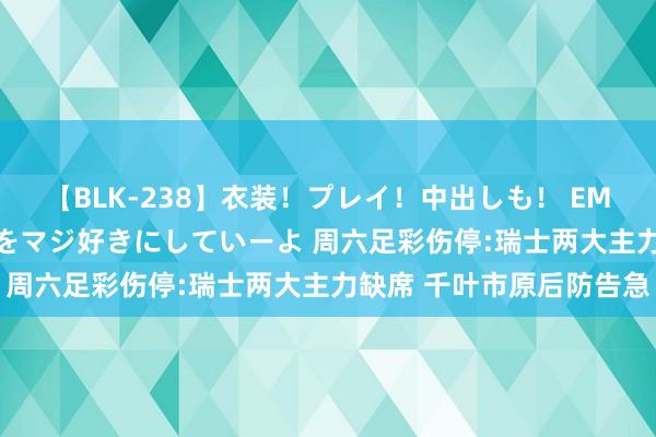 【BLK-238】衣装！プレイ！中出しも！ EMIRIのつぶやき指令で私をマジ好きにしていーよ 周六足彩伤停:瑞士两大主力缺席 千叶市原后防告急