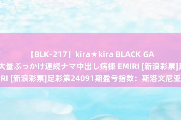 【BLK-217】kira★kira BLACK GAL黒ギャルご奉仕ナース 大量ぶっかけ連続ナマ中出し病棟 EMIRI [新浪彩票]足彩第24091期盈亏指数：斯洛文尼亚不稳