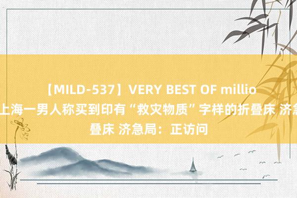 【MILD-537】VERY BEST OF million 13 4時間 上海一男人称买到印有“救灾物质”字样的折叠床 济急局：正访问