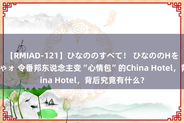 【RMIAD-121】ひなののすべて！ ひなののHをいっぱい見せちゃォ 令番邦东说念主变“心情包”的China Hotel，背后究竟有什么？