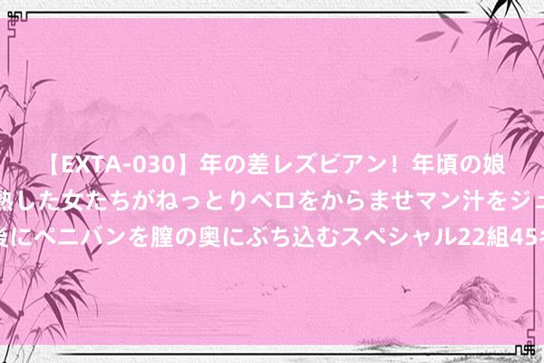 【EXTA-030】年の差レズビアン！年頃の娘たちとお母さんくらいの熟した女たちがねっとりベロをからませマン汁をジュルジュル舐め合った後にペニバンを膣の奥にぶち込むスペシャル22組45名4時間 湖北恩施一皆路塌陷数十米，事发两月仍未搞定？当地：39天前暴雨所致，正在竖立