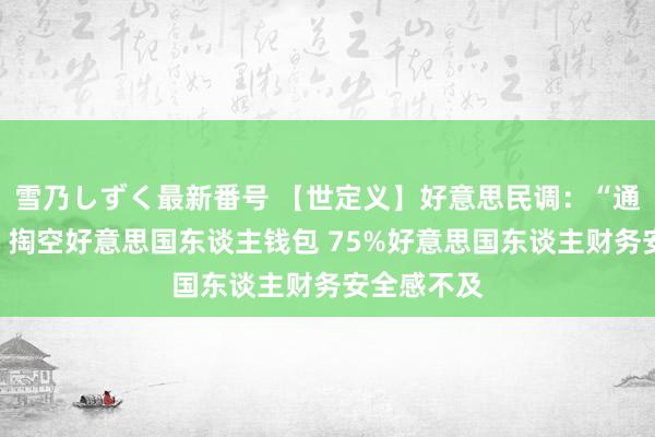 雪乃しずく最新番号 【世定义】好意思民调：“通胀像窃贼”掏空好意思国东谈主钱包 75%好意思国东谈主财务安全感不及