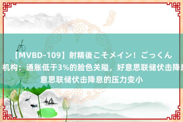 【MVBD-109】射精後こそメイン！ごっくん凄テク8時間 机构：通胀低于3%的脸色关隘，好意思联储伏击降息的压力变小