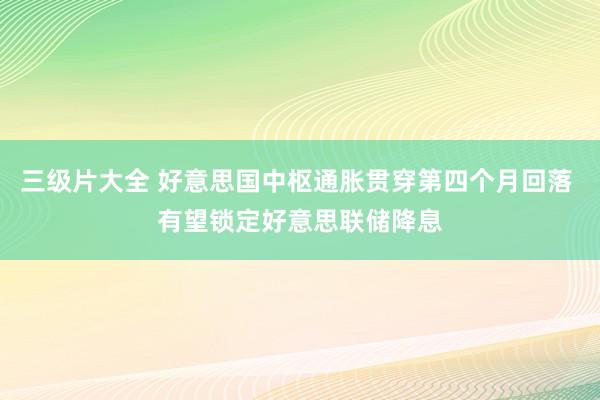 三级片大全 好意思国中枢通胀贯穿第四个月回落 有望锁定好意思联储降息