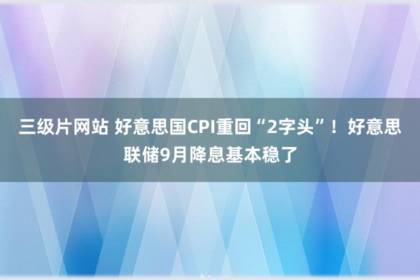 三级片网站 好意思国CPI重回“2字头”！好意思联储9月降息基本稳了