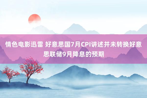 情色电影迅雷 好意思国7月CPI讲述并未转换好意思联储9月降息的预期