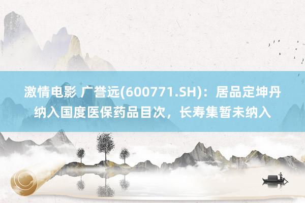 激情电影 广誉远(600771.SH)：居品定坤丹纳入国度医保药品目次，长寿集暂未纳入