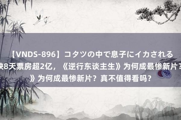 【VNDS-896】コタツの中で息子にイカされる義母 第二章 上映8天票房超2亿，《逆行东谈主生》为何成最惨新片？真不值得看吗？